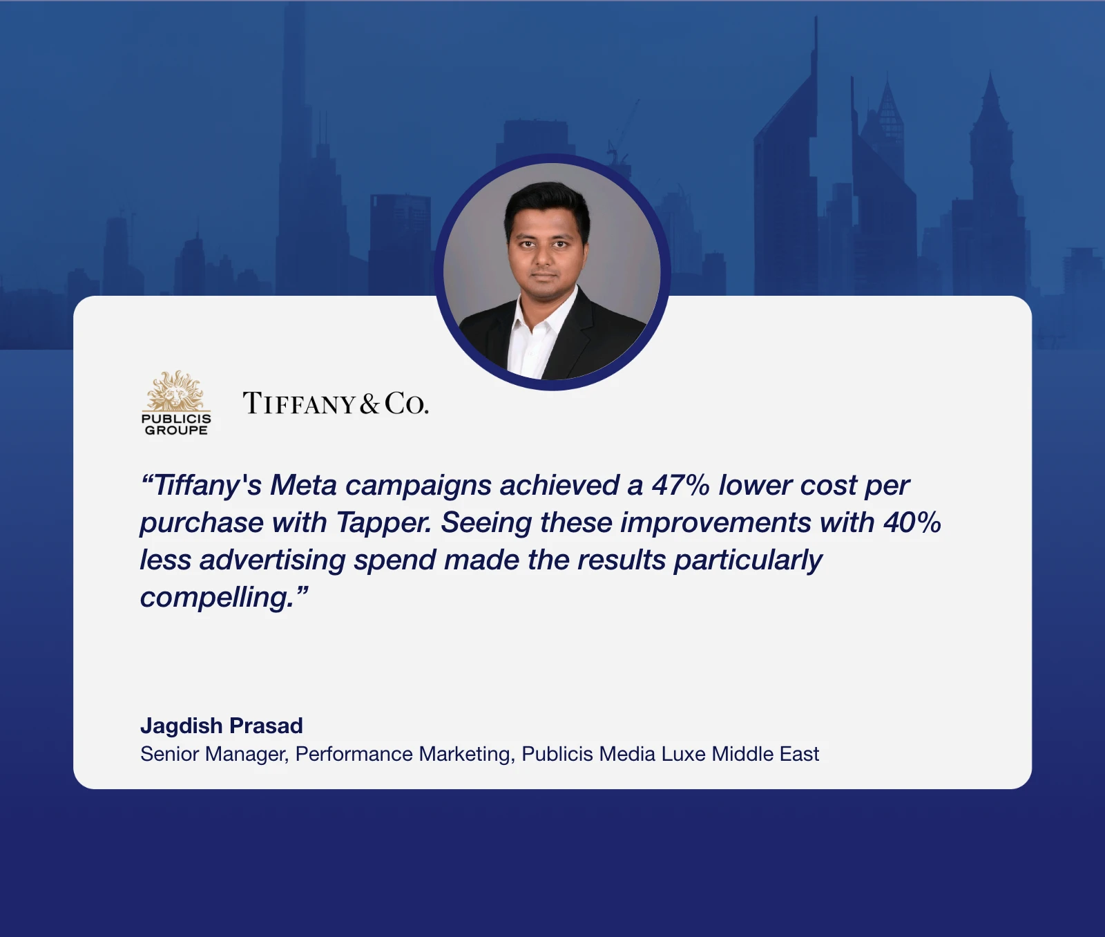 Jagdish Prasad, Senior Manager, Performance Marketing, Publicis Media Luxe Middle East: “Tiffany's Meta campaigns achieved a 47% lower cost per purchase with Tapper. Seeing these improvements with 40% less advertising spend made the results particularly compelling.”