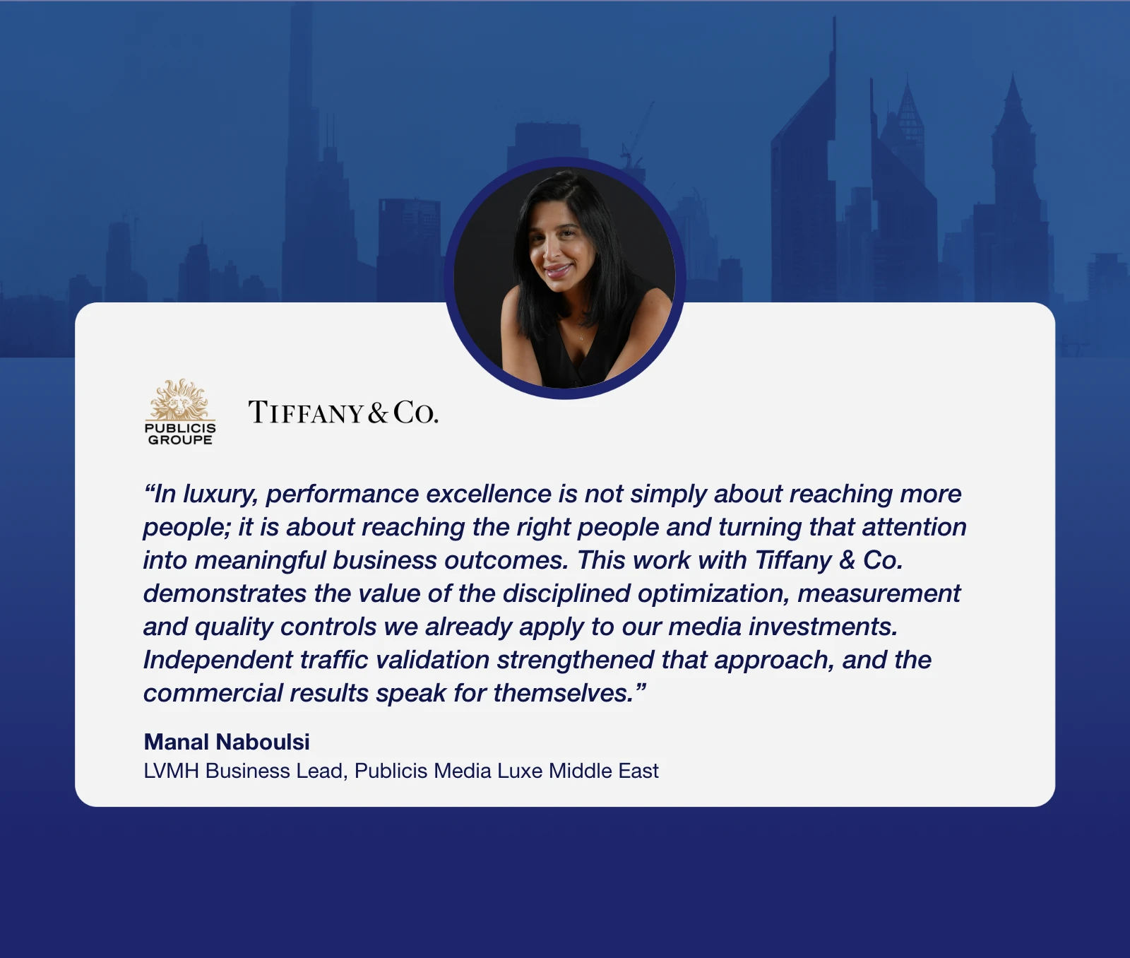 Manal Naboulsi, LVMH Business Lead, Publicis Media Luxe Middle East: “In luxury, performance excellence is not simply about reaching more people; it is about reaching the right people and turning that attention into meaningful business outcomes. This work with Tiffany & Co. demonstrates the value of the disciplined optimization, measurement and quality controls we already apply to our media investments. Independent traffic validation strengthened that approach, and the commercial results speak for themselves.”